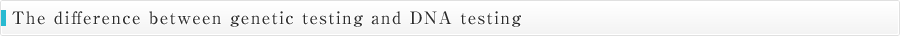 The difference between genetic testing and DNA testing